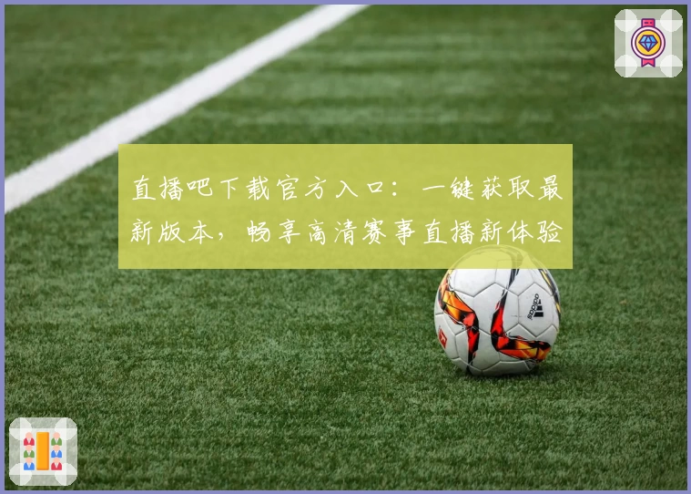 直播吧下载官方入口：一键获取最新版本，畅享高清赛事直播新体验