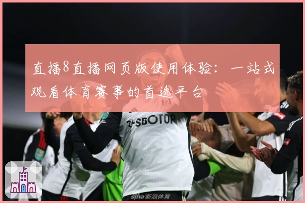直播8直播网页版使用体验：一站式观看体育赛事的首选平台