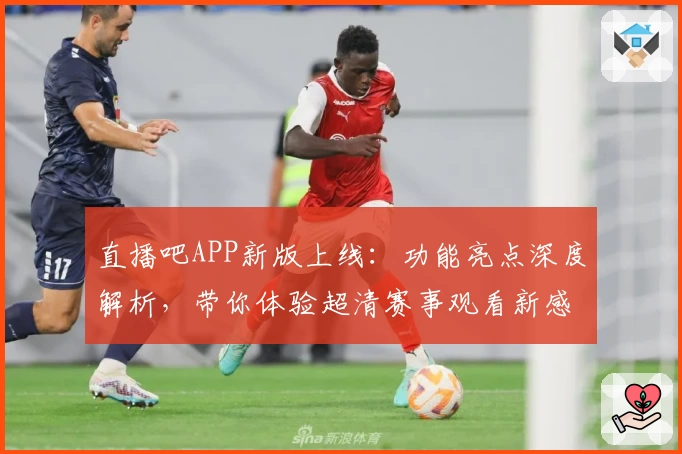 直播吧APP新版上线：功能亮点深度解析，带你体验超清赛事观看新感受