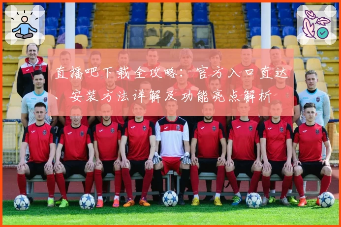直播吧下载全攻略:官方入口直达、安装方法详解及功能亮点解析