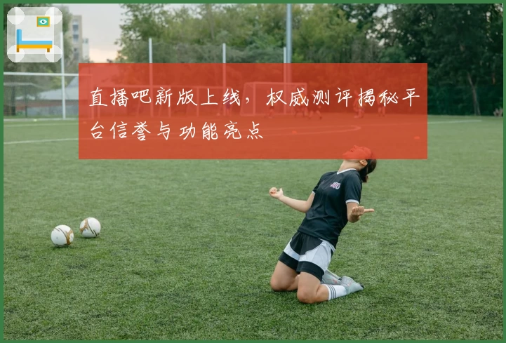 直播吧新版上线，权威测评揭秘平台信誉与功能亮点