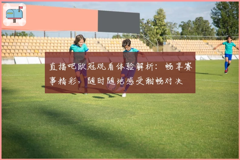 直播吧欧冠观看体验解析：畅享赛事精彩，随时随地感受酣畅对决