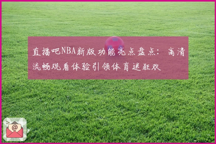 直播吧NBA新版功能亮点盘点：高清流畅观看体验引领体育迷狂欢
