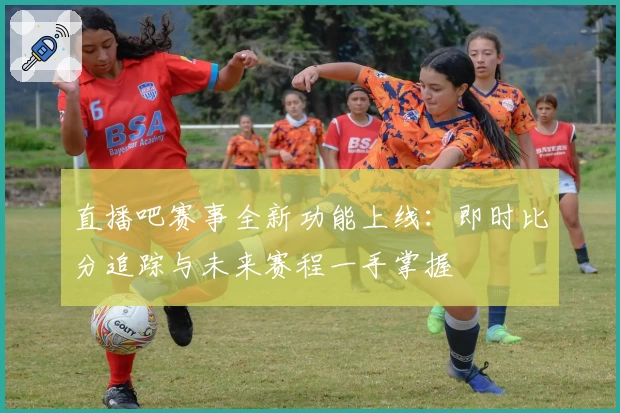 直播吧赛事全新功能上线：即时比分追踪与未来赛程一手掌握