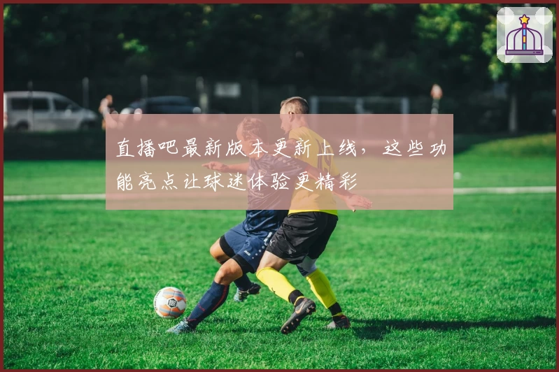 直播吧最新版本更新上线，这些功能亮点让球迷体验更精彩