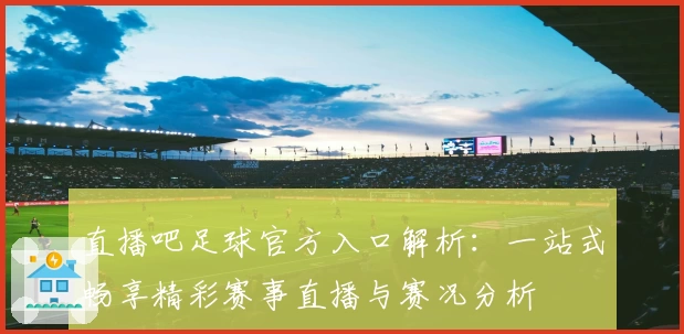 直播吧足球官方入口解析：一站式畅享精彩赛事直播与赛况分析
