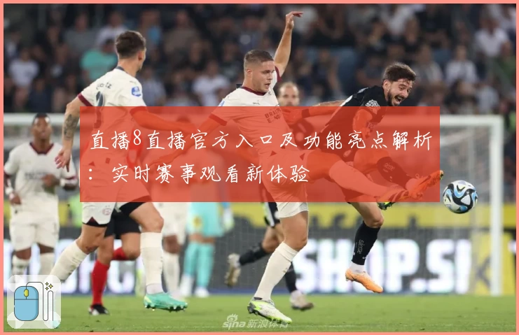 直播8直播官方入口及功能亮点解析：实时赛事观看新体验