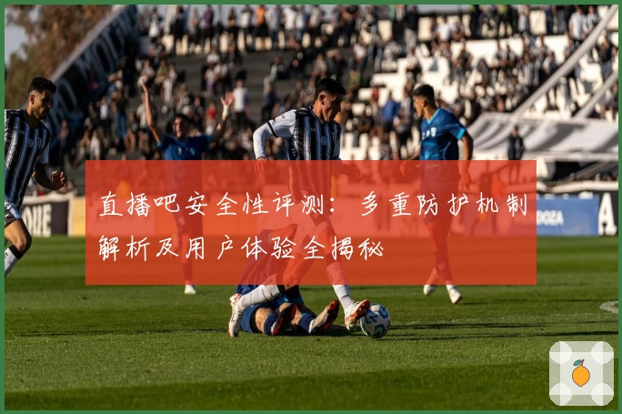 直播吧安全性评测:多重防护机制解析及用户体验全揭秘