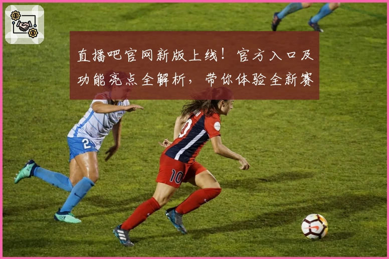 直播吧官网新版上线！官方入口及功能亮点全解析，带你体验全新赛事观看模式