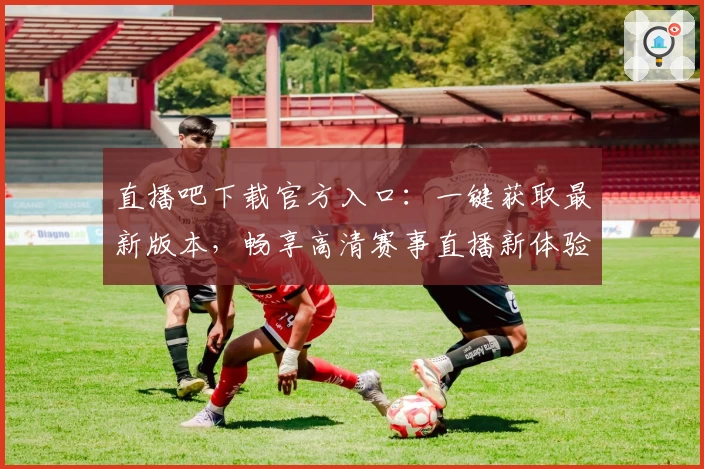 直播吧下载官方入口：一键获取最新版本，畅享高清赛事直播新体验
