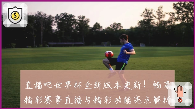 直播吧世界杯全新版本更新！畅享精彩赛事直播与精彩功能亮点解析