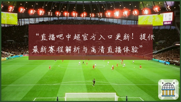 “直播吧中超官方入口更新！提供最新赛程解析与高清直播体验”