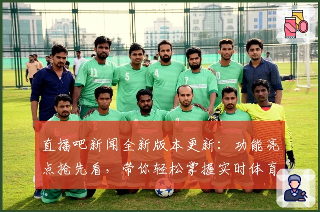 直播吧新闻全新版本更新：功能亮点抢先看，带你轻松掌握实时体育动态