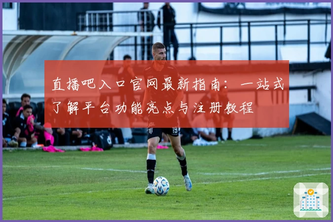 直播吧入口官网最新指南：一站式了解平台功能亮点与注册教程