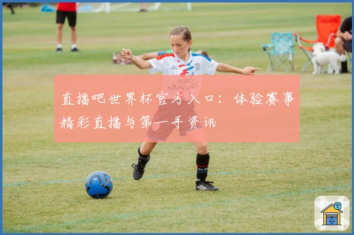 直播吧世界杯官方入口：体验赛事精彩直播与第一手资讯