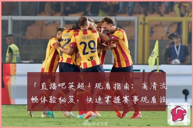 「直播吧英超」观看指南：高清流畅体验秘笈，快速掌握赛事观看技巧助手