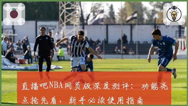 直播吧NBA网页版深度测评：功能亮点抢先看，新手必读使用指南