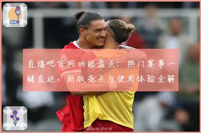 直播吧官网功能盘点：热门赛事一键直达，新版亮点与使用体验全解析
