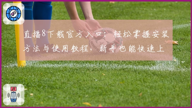 直播8下载官方入口：轻松掌握安装方法与使用教程，新手也能快速上手
