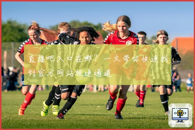 直播吧入口在哪?一文带你快速找到官方网站极速通道