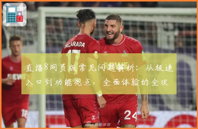 直播8网页版常见问题解析：从极速入口到功能亮点，全面体验的全攻略