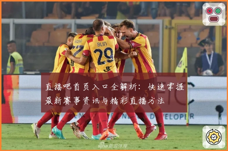 直播吧首页入口全解析：快速掌握最新赛事资讯与精彩直播方法