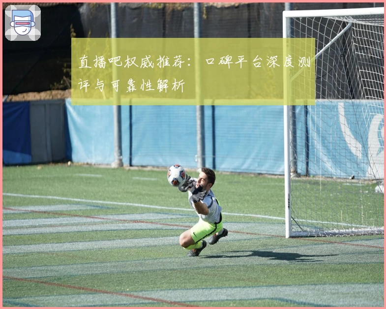 直播吧权威推荐：口碑平台深度测评与可靠性解析