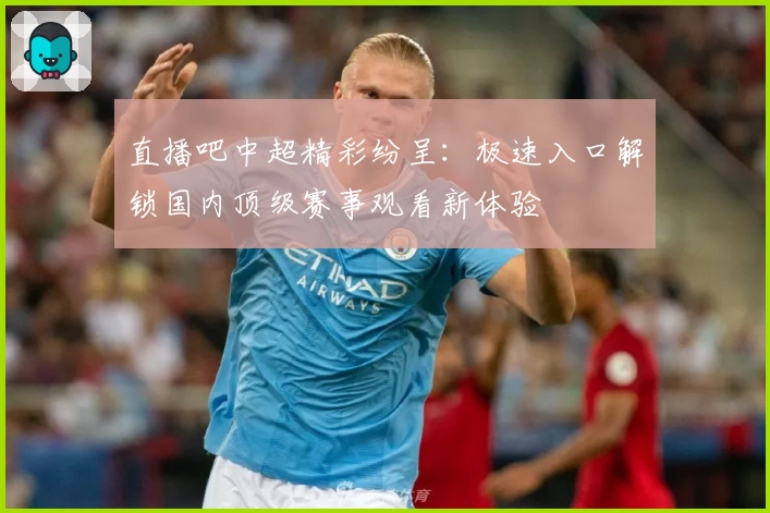 直播吧中超精彩纷呈：极速入口解锁国内顶级赛事观看新体验