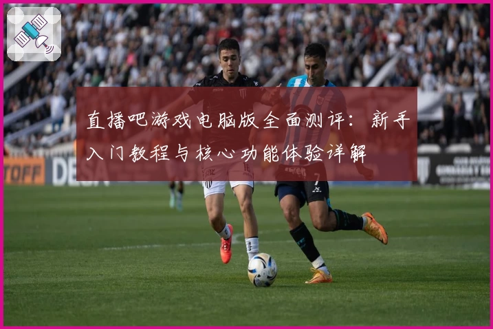 直播吧游戏电脑版全面测评：新手入门教程与核心功能体验详解