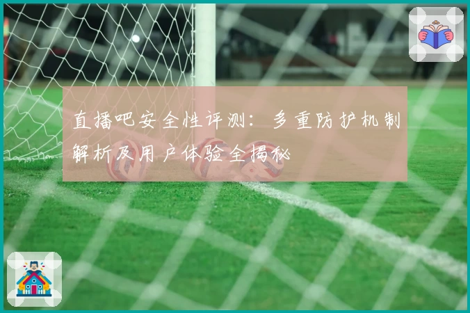 直播吧安全性评测:多重防护机制解析及用户体验全揭秘