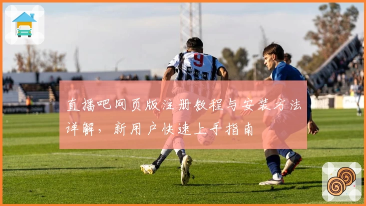 直播吧网页版注册教程与安装方法详解，新用户快速上手指南
