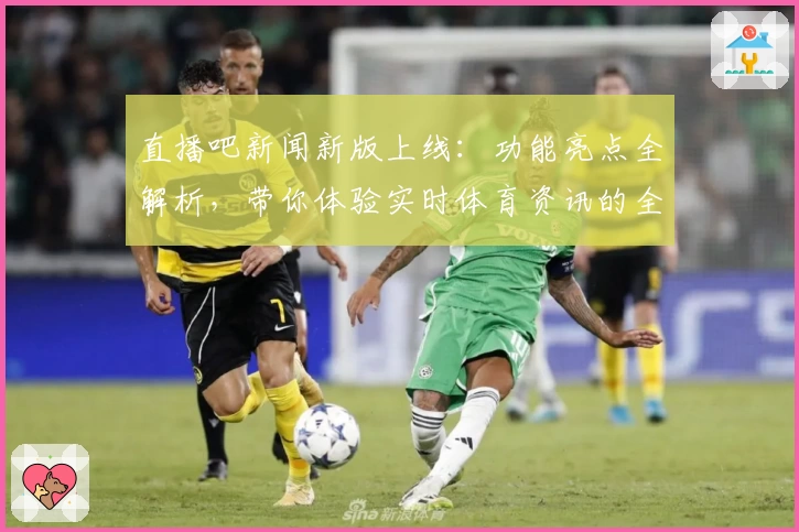 直播吧新闻新版上线：功能亮点全解析，带你体验实时体育资讯的全新视角