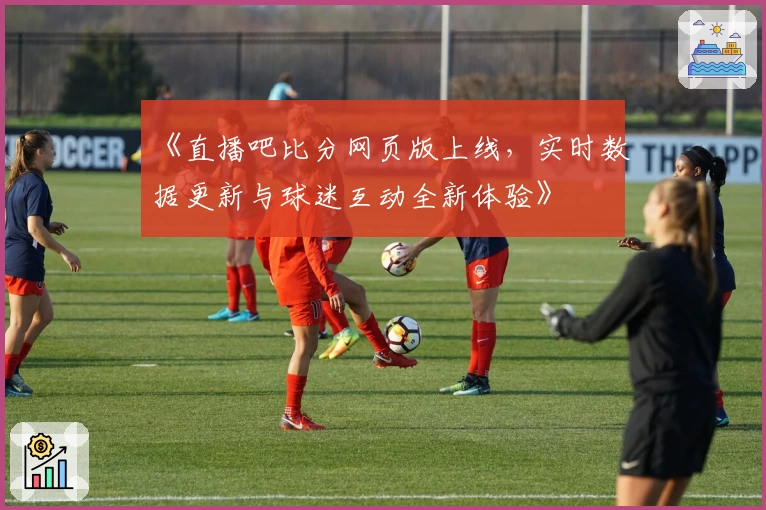 《直播吧比分网页版上线，实时数据更新与球迷互动全新体验》