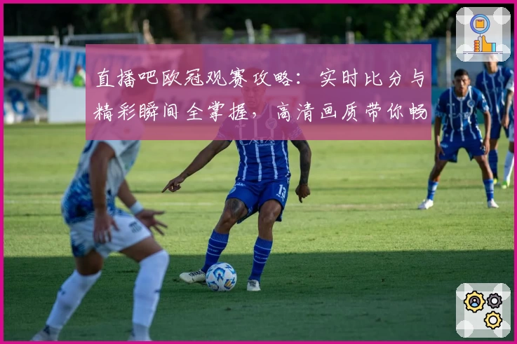 直播吧欧冠观赛攻略:实时比分与精彩瞬间全掌握,高清画质带你畅享顶级赛事