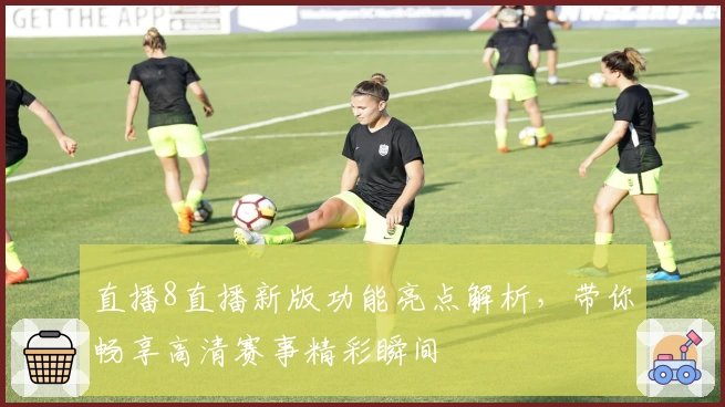 直播8直播新版功能亮点解析，带你畅享高清赛事精彩瞬间