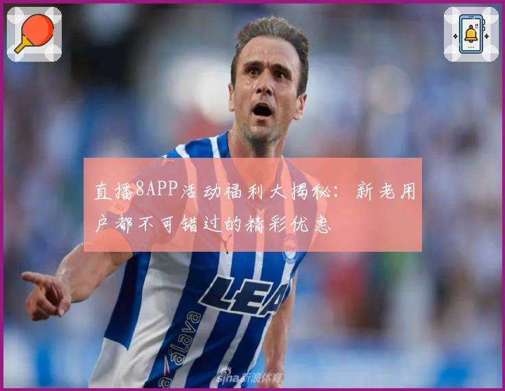 直播8APP活动福利大揭秘：新老用户都不可错过的精彩优惠