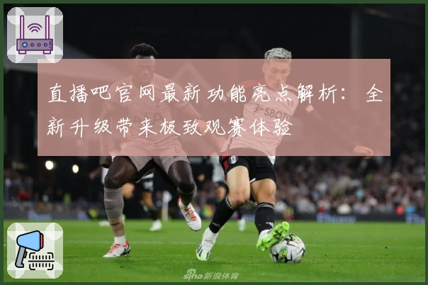 直播吧官网最新功能亮点解析：全新升级带来极致观赛体验