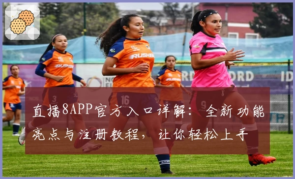 直播8APP官方入口详解：全新功能亮点与注册教程，让你轻松上手