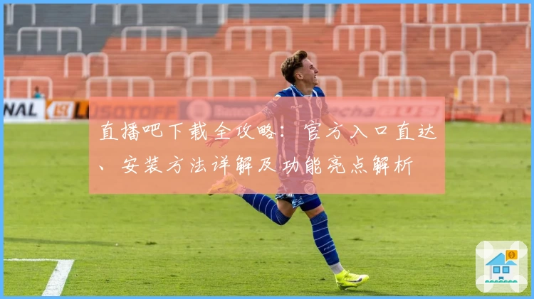 直播吧下载全攻略：官方入口直达、安装方法详解及功能亮点解析