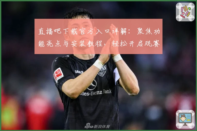 直播吧下载官方入口详解：聚焦功能亮点与安装教程，轻松开启观赛新体验