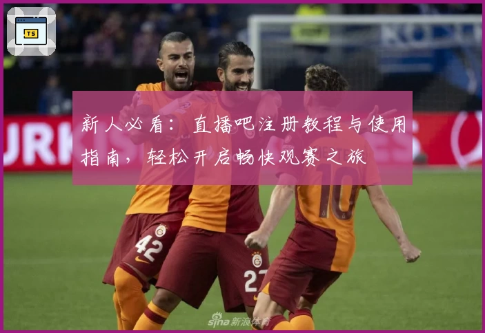 新人必看：直播吧注册教程与使用指南，轻松开启畅快观赛之旅