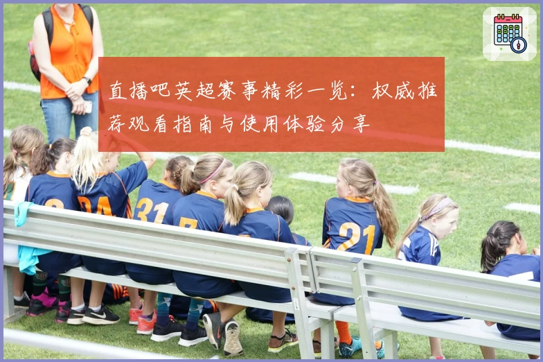 直播吧英超赛事精彩一览：权威推荐观看指南与使用体验分享
