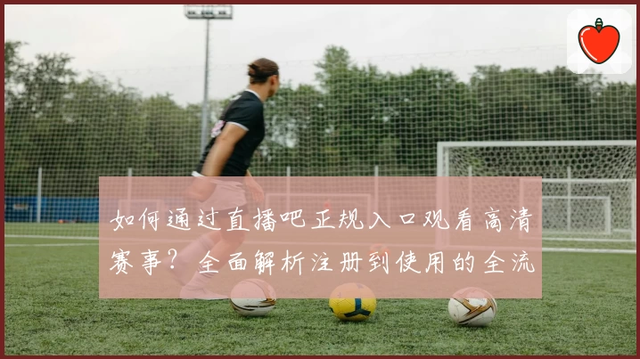 如何通过直播吧正规入口观看高清赛事？全面解析注册到使用的全流程指南