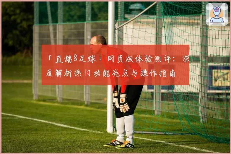 「直播8足球」网页版体验测评：深度解析热门功能亮点与操作指南