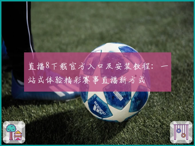 直播8下载官方入口及安装教程：一站式体验精彩赛事直播新方式